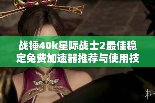 战锤40k星际战士2最佳稳定免费加速器推荐与使用技巧