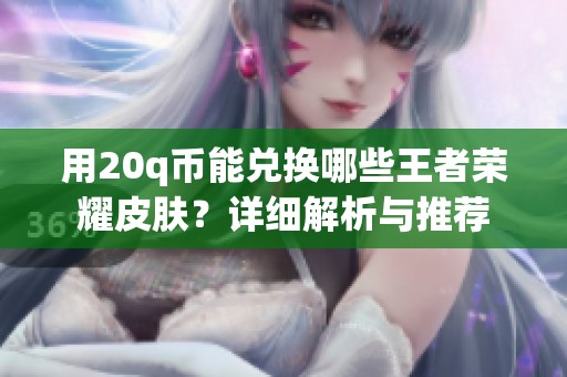 用20q币能兑换哪些王者荣耀皮肤？详细解析与推荐
