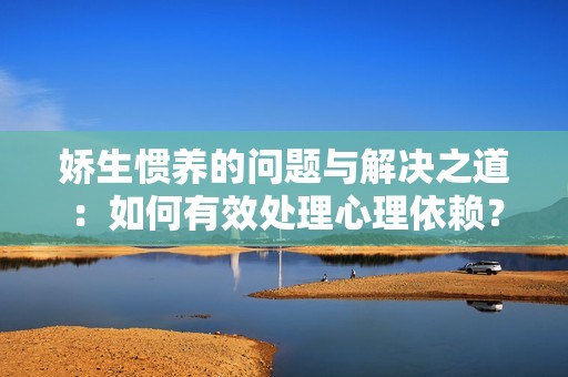 娇生惯养的问题与解决之道：如何有效处理心理依赖？