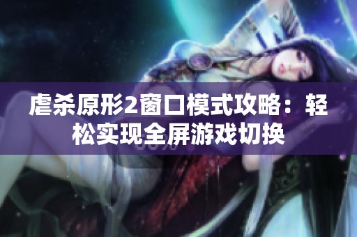 虐杀原形2窗口模式攻略：轻松实现全屏游戏切换