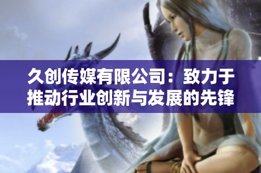 久创传媒有限公司：致力于推动行业创新与发展的先锋企业