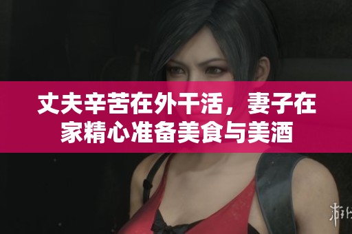 丈夫辛苦在外干活，妻子在家精心准备美食与美酒