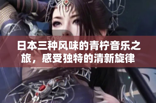 日本三种风味的青柠音乐之旅，感受独特的清新旋律