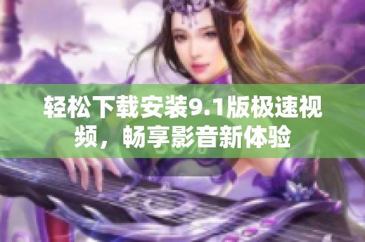 轻松下载安装9.1版极速视频，畅享影音新体验