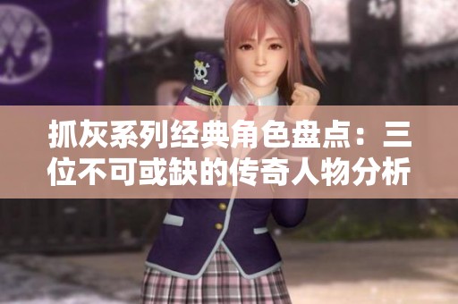 抓灰系列经典角色盘点：三位不可或缺的传奇人物分析