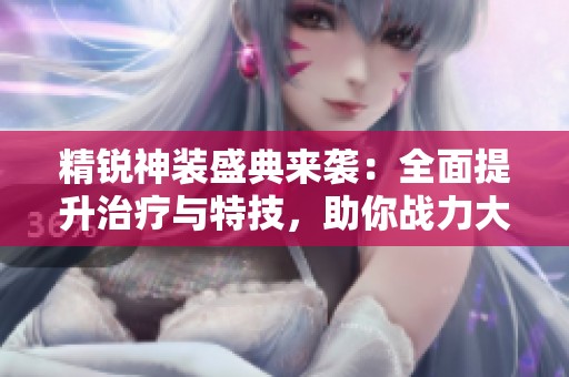 精锐神装盛典来袭：全面提升治疗与特技，助你战力大增！