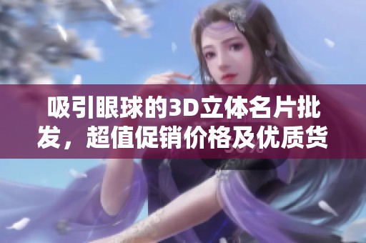 吸引眼球的3D立体名片批发，超值促销价格及优质货源解析