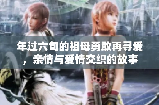 年过六旬的祖母勇敢再寻爱，亲情与爱情交织的故事