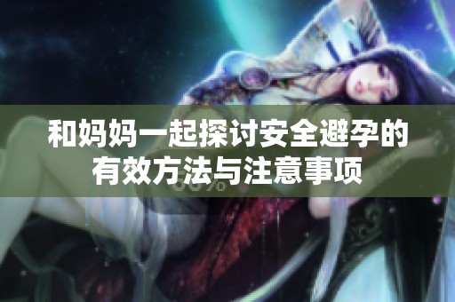 和妈妈一起探讨安全避孕的有效方法与注意事项