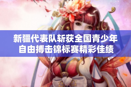 新疆代表队斩获全国青少年自由搏击锦标赛精彩佳绩