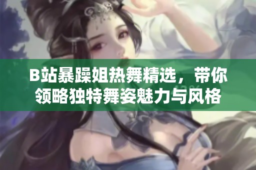 B站暴躁姐热舞精选，带你领略独特舞姿魅力与风格