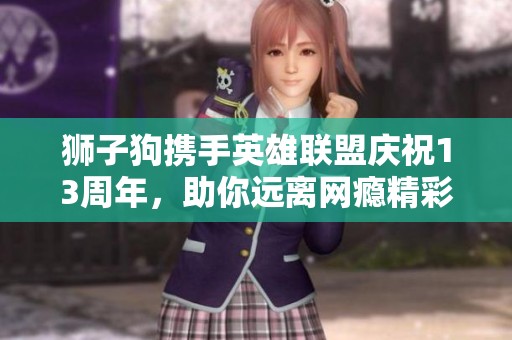 狮子狗携手英雄联盟庆祝13周年，助你远离网瘾精彩活动揭秘