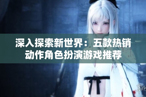 深入探索新世界：五款热销动作角色扮演游戏推荐