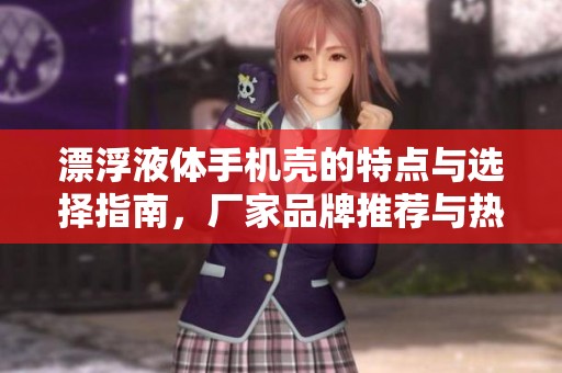 漂浮液体手机壳的特点与选择指南，厂家品牌推荐与热帖汇总