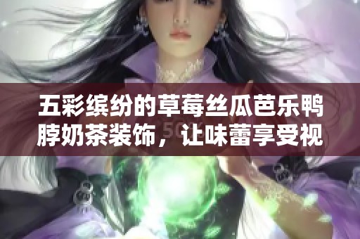 五彩缤纷的草莓丝瓜芭乐鸭脖奶茶装饰，让味蕾享受视觉盛宴