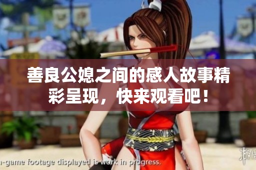 善良公媳之间的感人故事精彩呈现，快来观看吧！