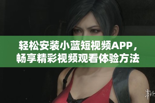 轻松安装小蓝短视频APP，畅享精彩视频观看体验方法
