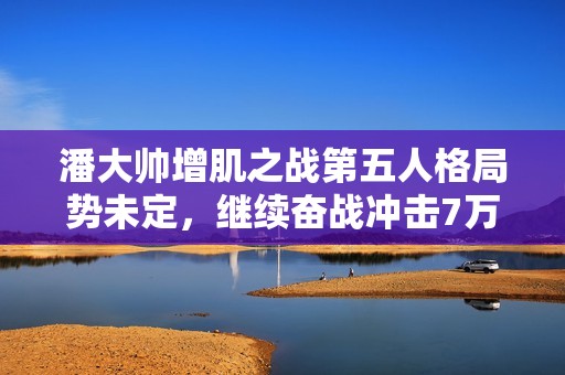 潘大帅增肌之战第五人格局势未定，继续奋战冲击7万粉丝