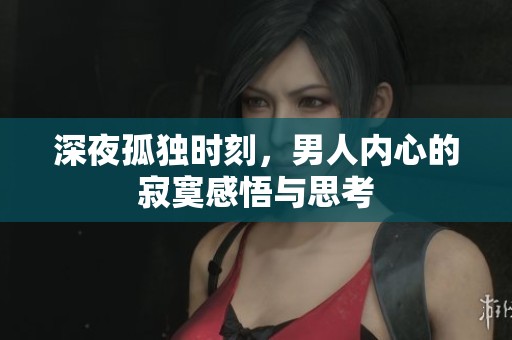 深夜孤独时刻，男人内心的寂寞感悟与思考