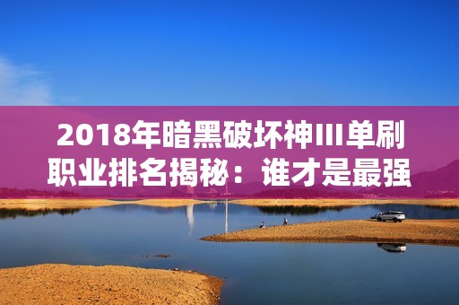 2018年暗黑破坏神Ⅲ单刷职业排名揭秘：谁才是最强之选