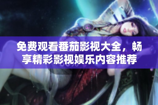免费观看番茄影视大全，畅享精彩影视娱乐内容推荐