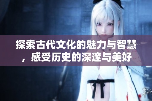 探索古代文化的魅力与智慧，感受历史的深邃与美好