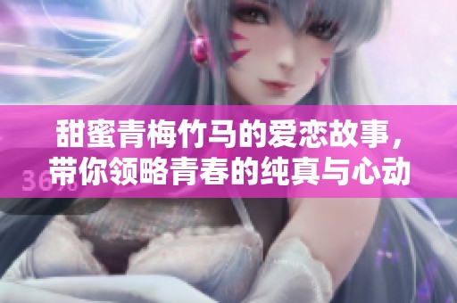 甜蜜青梅竹马的爱恋故事，带你领略青春的纯真与心动