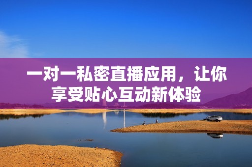 一对一私密直播应用，让你享受贴心互动新体验