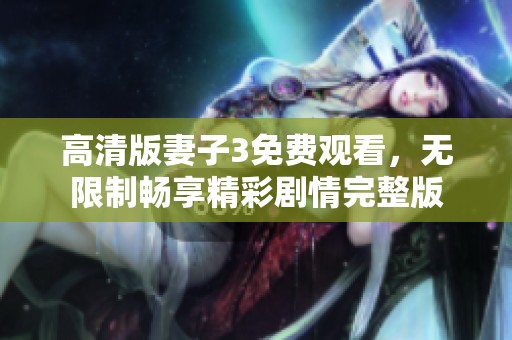 高清版妻子3免费观看，无限制畅享精彩剧情完整版