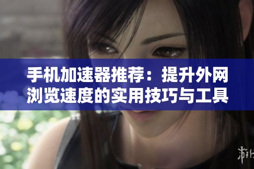 手机加速器推荐：提升外网浏览速度的实用技巧与工具