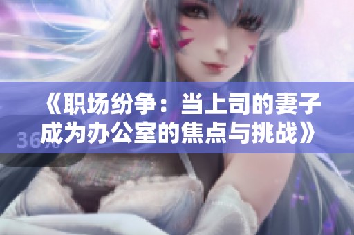 《职场纷争：当上司的妻子成为办公室的焦点与挑战》