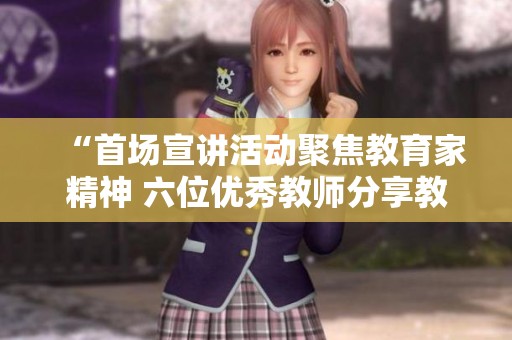 “首场宣讲活动聚焦教育家精神 六位优秀教师分享教育心得”