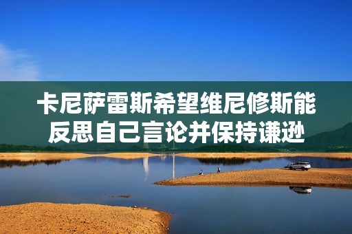 卡尼萨雷斯希望维尼修斯能反思自己言论并保持谦逊