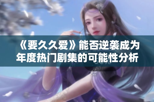 《要久久爱》能否逆袭成为年度热门剧集的可能性分析