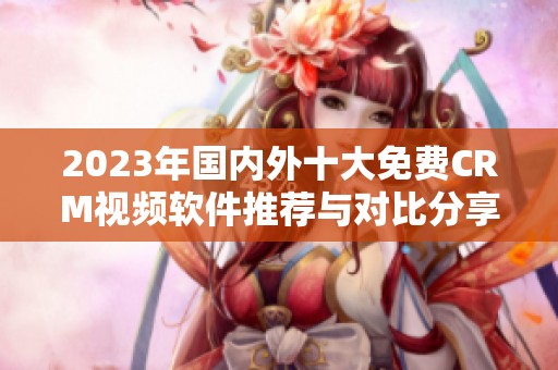 2023年国内外十大免费CRM视频软件推荐与对比分享