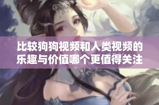 比较狗狗视频和人类视频的乐趣与价值哪个更值得关注
