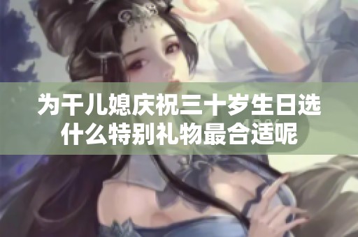 为干儿媳庆祝三十岁生日选什么特别礼物最合适呢