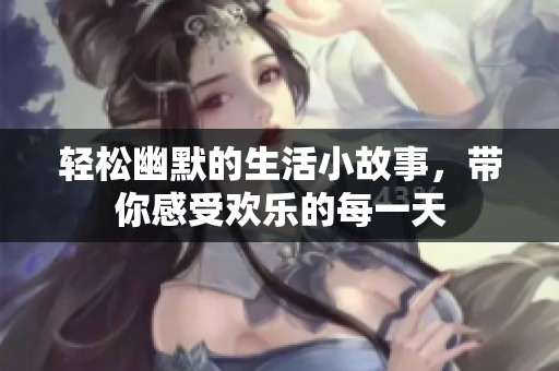 轻松幽默的生活小故事，带你感受欢乐的每一天
