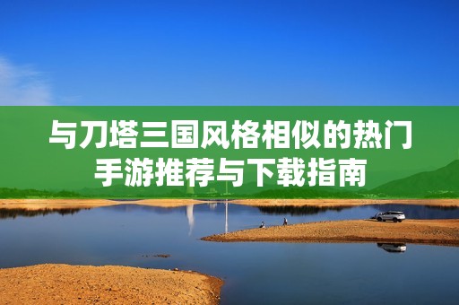 与刀塔三国风格相似的热门手游推荐与下载指南