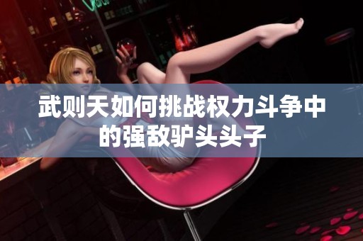 武则天如何挑战权力斗争中的强敌驴头头子