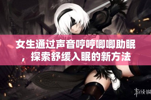 女生通过声音哼哼唧唧助眠，探索舒缓入眠的新方法