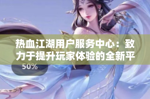 热血江湖用户服务中心：致力于提升玩家体验的全新平台