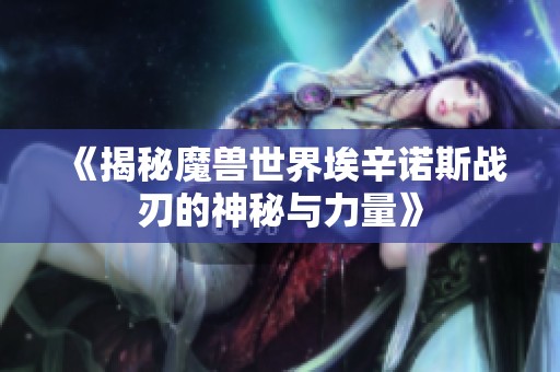《揭秘魔兽世界埃辛诺斯战刃的神秘与力量》