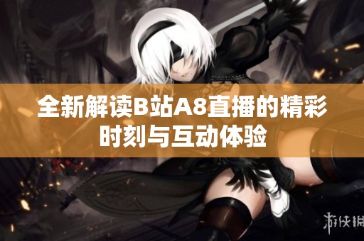 全新解读B站A8直播的精彩时刻与互动体验