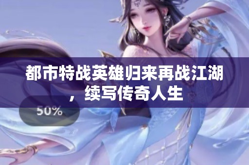 都市特战英雄归来再战江湖，续写传奇人生