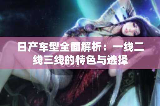 日产车型全面解析：一线二线三线的特色与选择