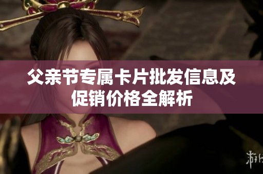 父亲节专属卡片批发信息及促销价格全解析