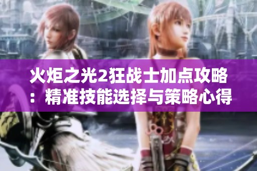 火炬之光2狂战士加点攻略：精准技能选择与策略心得分享
