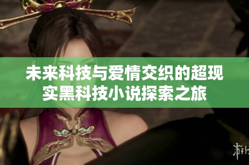 未来科技与爱情交织的超现实黑科技小说探索之旅