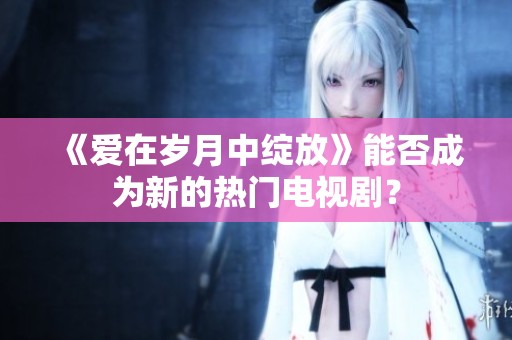 《爱在岁月中绽放》能否成为新的热门电视剧？